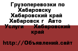 Грузоперевозки по Хабаровску  - Хабаровский край, Хабаровск г. Авто » Услуги   . Хабаровский край